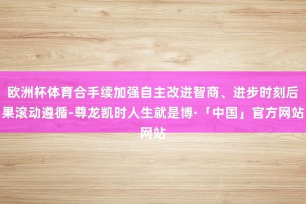 欧洲杯体育合手续加强自主改进智商、进步时刻后果滚动遵循-尊龙凯时人生就是博·「中国」官方网站