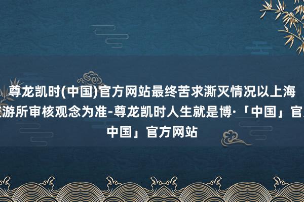 尊龙凯时(中国)官方网站最终苦求澌灭情况以上海证券交游所审核观念为准-尊龙凯时人生就是博·「中国」官方网站