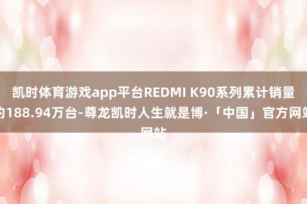 凯时体育游戏app平台REDMI K90系列累计销量约188.94万台-尊龙凯时人生就是博·「中国」官方网站