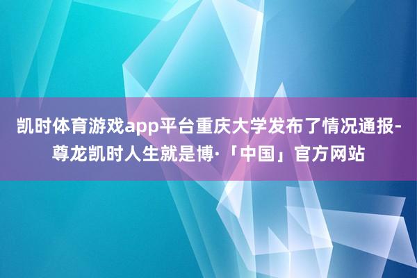 凯时体育游戏app平台重庆大学发布了情况通报-尊龙凯时人生就是博·「中国」官方网站