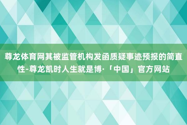 尊龙体育网其被监管机构发函质疑事迹预报的简直性-尊龙凯时人生就是博·「中国」官方网站