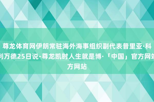 尊龙体育网伊朗常驻海外海事组织副代表普里亚·科利万德25日说-尊龙凯时人生就是博·「中国」官方网站
