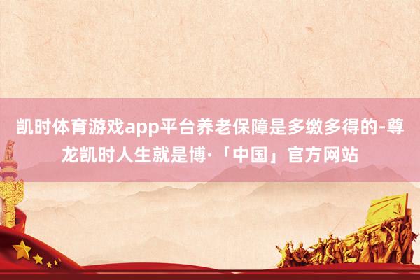 凯时体育游戏app平台养老保障是多缴多得的-尊龙凯时人生就是博·「中国」官方网站