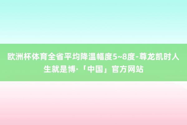 欧洲杯体育全省平均降温幅度5~8度-尊龙凯时人生就是博·「中国」官方网站