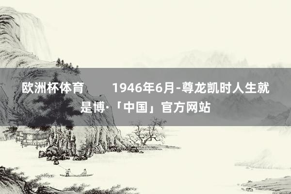 欧洲杯体育 1946年6月-尊龙凯时人生就是博·「中国」官方网站