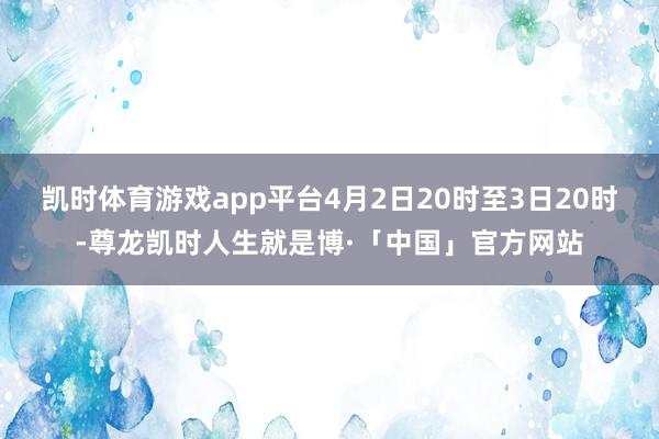 凯时体育游戏app平台4月2日20时至3日20时-尊龙凯时人生就是博·「中国」官方网站
