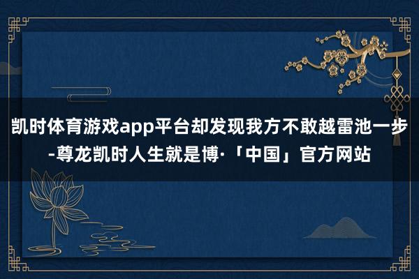 凯时体育游戏app平台却发现我方不敢越雷池一步-尊龙凯时人生就是博·「中国」官方网站