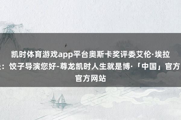 凯时体育游戏app平台　　奥斯卡奖评委艾伦·埃拉索夫：饺子导演您好-尊龙凯时人生就是博·「中国」官方网站