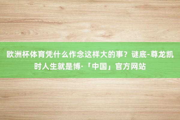欧洲杯体育凭什么作念这样大的事？谜底-尊龙凯时人生就是博·「中国」官方网站