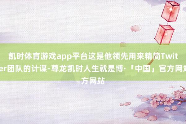 凯时体育游戏app平台这是他领先用来精简Twitter团队的计谋-尊龙凯时人生就是博·「中国」官方网站