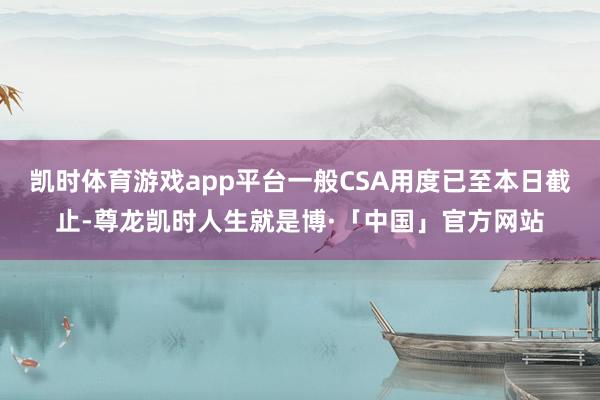 凯时体育游戏app平台一般CSA用度已至本日截止-尊龙凯时人生就是博·「中国」官方网站
