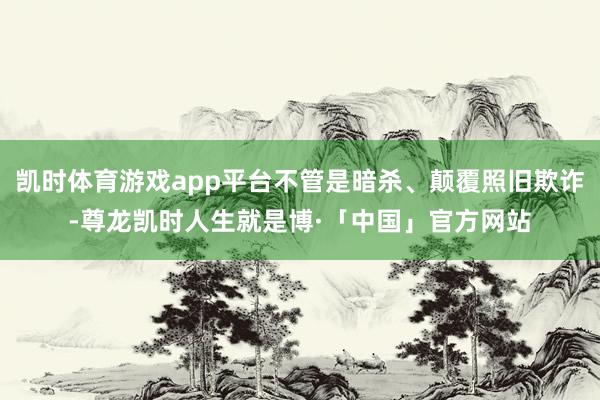凯时体育游戏app平台不管是暗杀、颠覆照旧欺诈-尊龙凯时人生就是博·「中国」官方网站