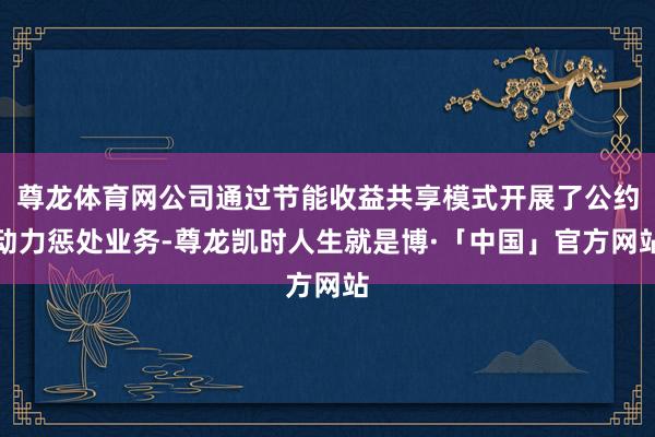 尊龙体育网公司通过节能收益共享模式开展了公约动力惩处业务-尊龙凯时人生就是博·「中国」官方网站